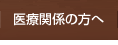医療関係の方へ